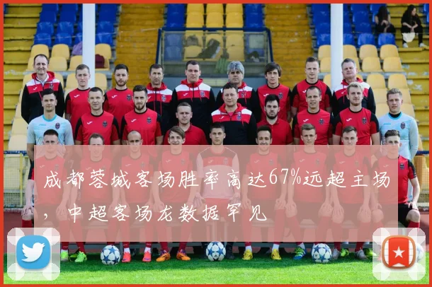 成都蓉城客场胜率高达67%远超主场，中超客场龙数据罕见