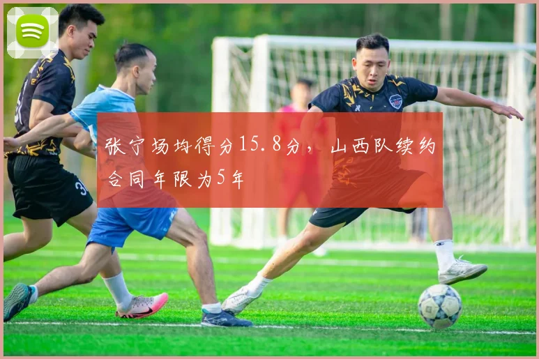张宁场均得分15.8分，山西队续约合同年限为5年
