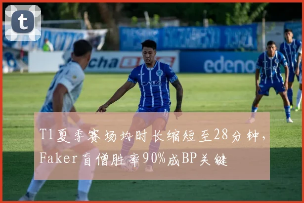 T1夏季赛场均时长缩短至28分钟，Faker盲僧胜率90%成BP关键