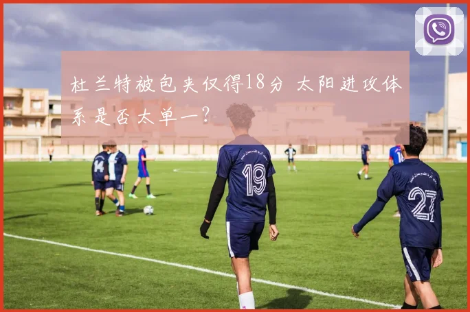 杜兰特被包夹仅得18分 太阳进攻体系是否太单一？