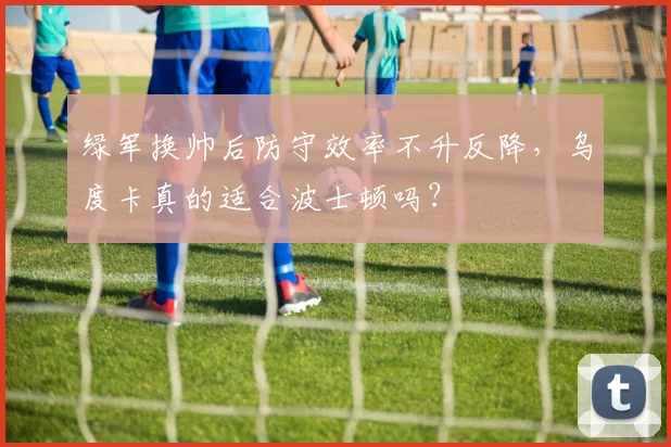 绿军换帅后防守效率不升反降，乌度卡真的适合波士顿吗？