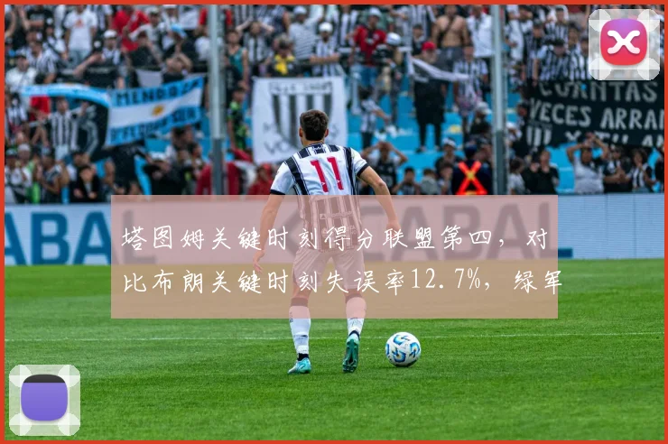 塔图姆关键时刻得分联盟第四，对比布朗关键时刻失误率12.7%，绿军双核大心脏表现分化