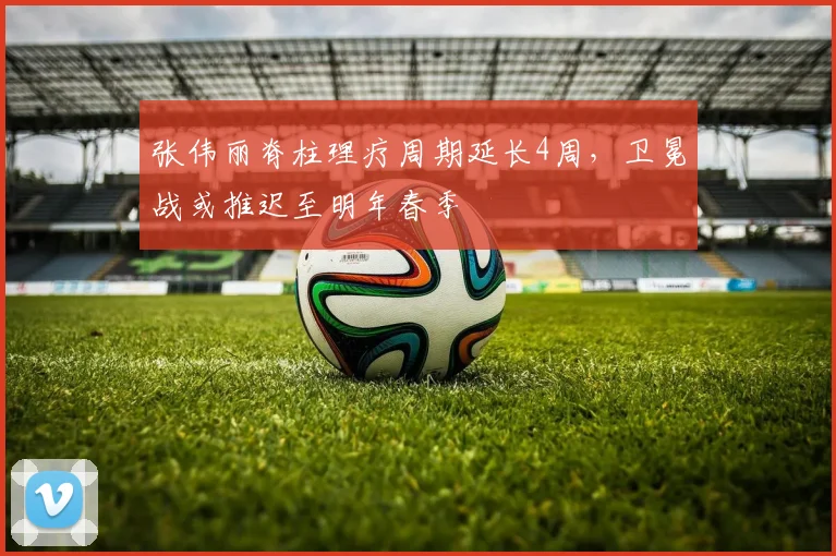 张伟丽脊柱理疗周期延长4周，卫冕战或推迟至明年春季