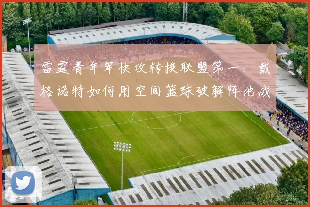 雷霆青年军快攻转换联盟第一，戴格诺特如何用空间篮球破解阵地战困局