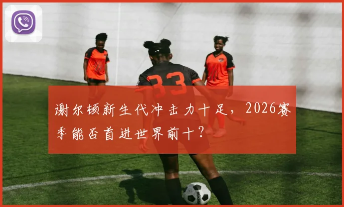谢尔顿新生代冲击力十足，2026赛季能否首进世界前十？