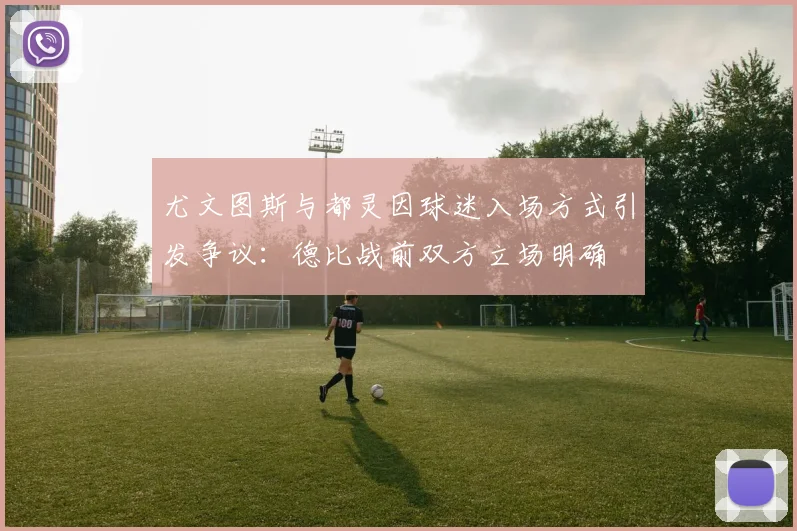 尤文图斯与都灵因球迷入场方式引发争议：德比战前双方立场明确